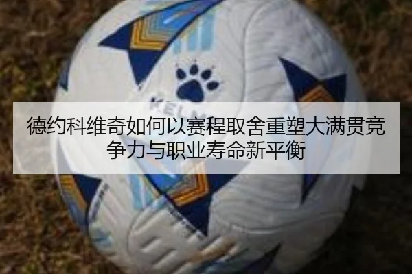 德约科维奇如何以赛程取舍重塑大满贯竞争力与职业寿命新平衡